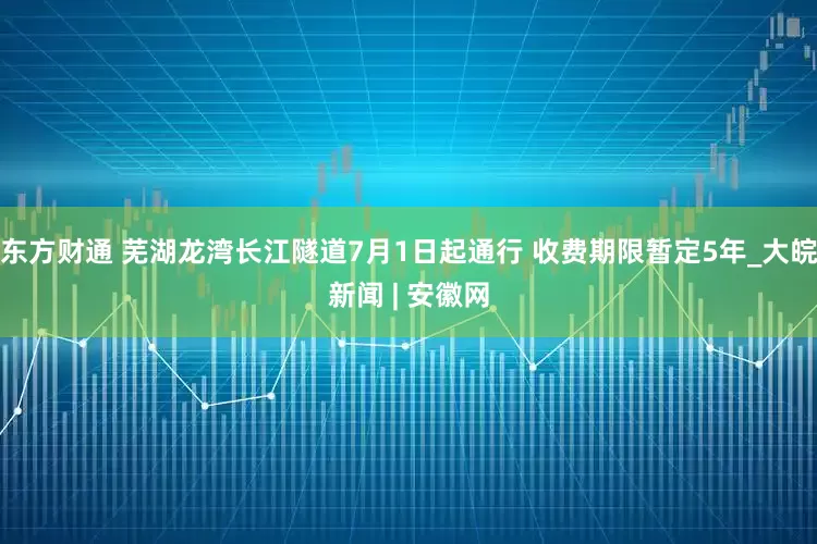 东方财通 芜湖龙湾长江隧道7月1日起通行 收费期限暂定5年_大皖新闻 | 安徽网