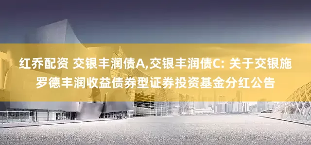 红乔配资 交银丰润债A,交银丰润债C: 关于交银施罗德丰润收益债券型证券投资基金分红公告