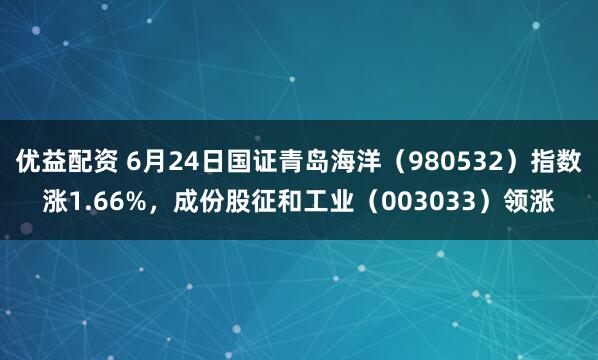 优益配资 6月24日国证青岛海洋（980532）指数涨1.66%，成份股征和工业（003033）领涨
