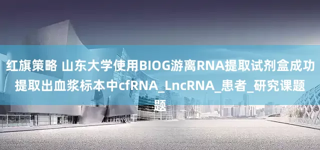 红旗策略 山东大学使用BIOG游离RNA提取试剂盒成功提取出血浆标本中cfRNA_LncRNA_患者_研究课题