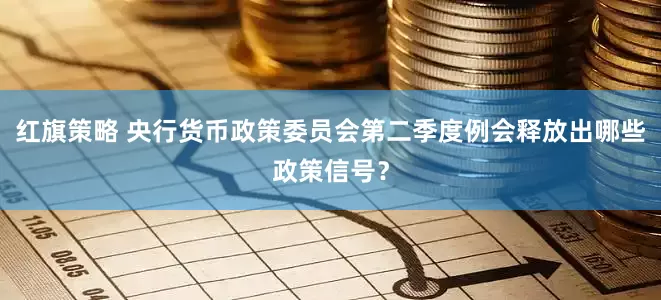 红旗策略 央行货币政策委员会第二季度例会释放出哪些政策信号？