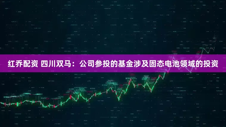 红乔配资 四川双马：公司参投的基金涉及固态电池领域的投资
