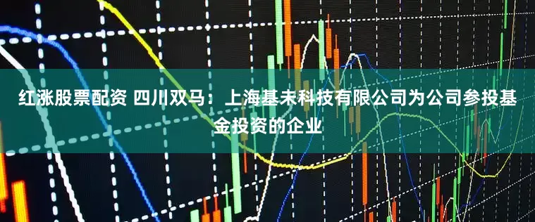 红涨股票配资 四川双马：上海基未科技有限公司为公司参投基金投资的企业