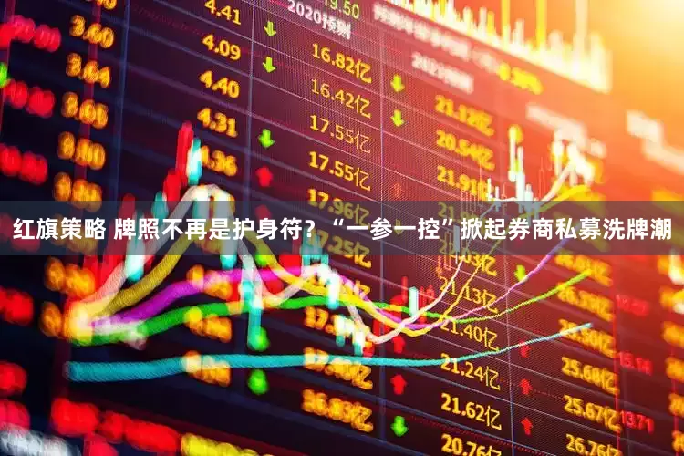 红旗策略 牌照不再是护身符？“一参一控”掀起券商私募洗牌潮