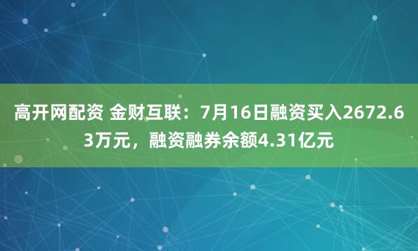 高开网配资 金财互联：7月16日融资买入2672.63万元，融资融券余额4.31亿元