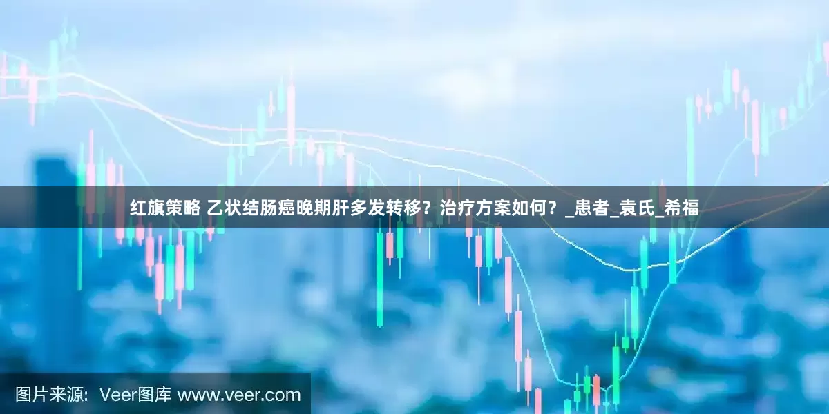 红旗策略 乙状结肠癌晚期肝多发转移？治疗方案如何？_患者_袁氏_希福