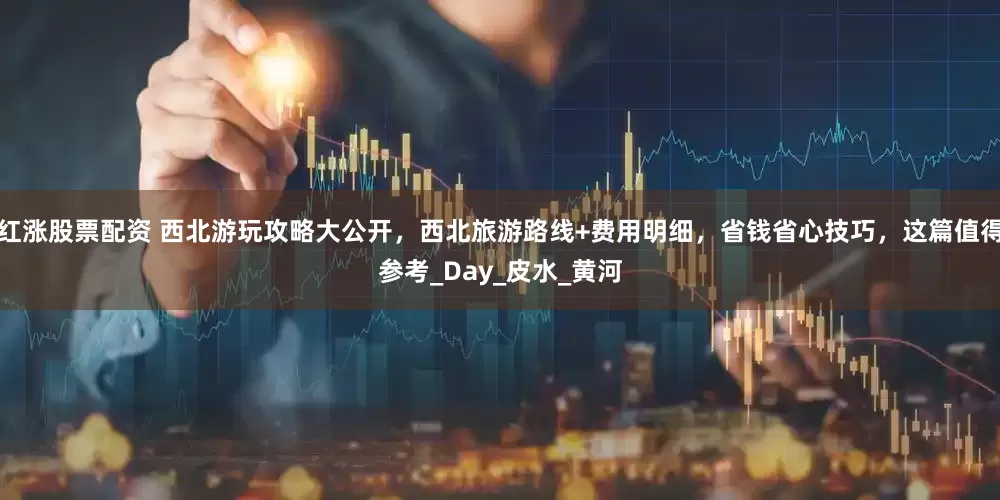 红涨股票配资 西北游玩攻略大公开，西北旅游路线+费用明细，省钱省心技巧，这篇值得参考_Day_皮水_黄河