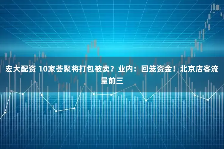宏大配资 10家荟聚将打包被卖？业内：回笼资金！北京店客流量前三