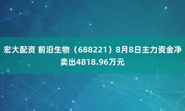 宏大配资 前沿生物（688221）8月8日主力资金净卖出4818.96万元