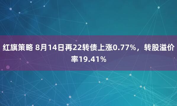 红旗策略 8月14日再22转债上涨0.77%，转股溢价率19.41%