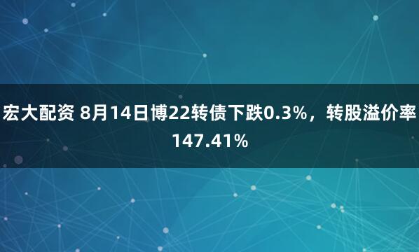 宏大配资 8月14日博22转债下跌0.3%，转股溢价率147.41%