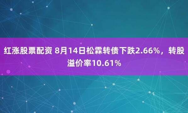 红涨股票配资 8月14日松霖转债下跌2.66%，转股溢价率10.61%