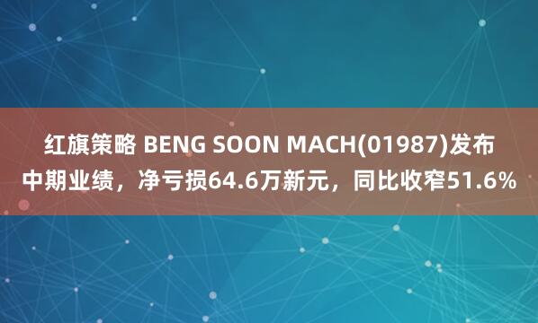 红旗策略 BENG SOON MACH(01987)发布中期业绩，净亏损64.6万新元，同比收窄51.6%