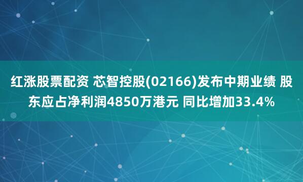 红涨股票配资 芯智控股(02166)发布中期业绩 股东应占净利润4850万港元 同比增加33.4%