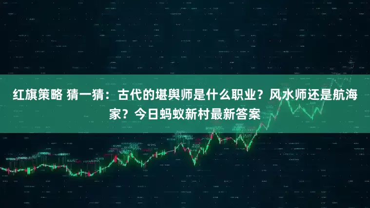 红旗策略 猜一猜：古代的堪舆师是什么职业？风水师还是航海家？今日蚂蚁新村最新答案