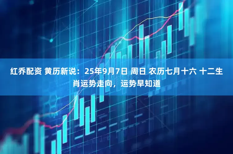 红乔配资 黄历新说：25年9月7日 周日 农历七月十六 十二生肖运势走向，运势早知道