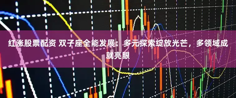 红涨股票配资 双子座全能发展：多元探索绽放光芒，多领域成就亮眼