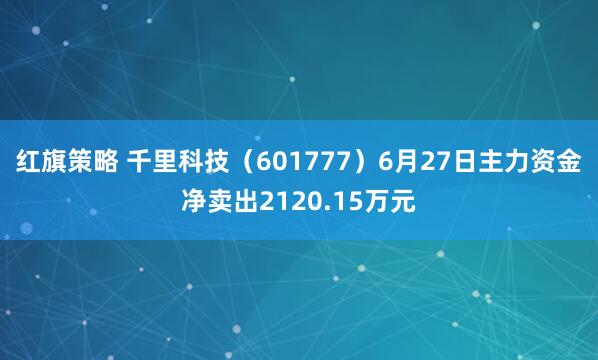 红旗策略 千里科技（601777）6月27日主力资金净卖出2120.15万元