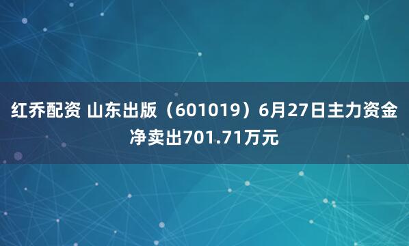 红乔配资 山东出版（601019）6月27日主力资金净卖出701.71万元