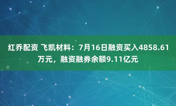 红乔配资 飞凯材料：7月16日融资买入4858.61万元，融资融券余额9.11亿元