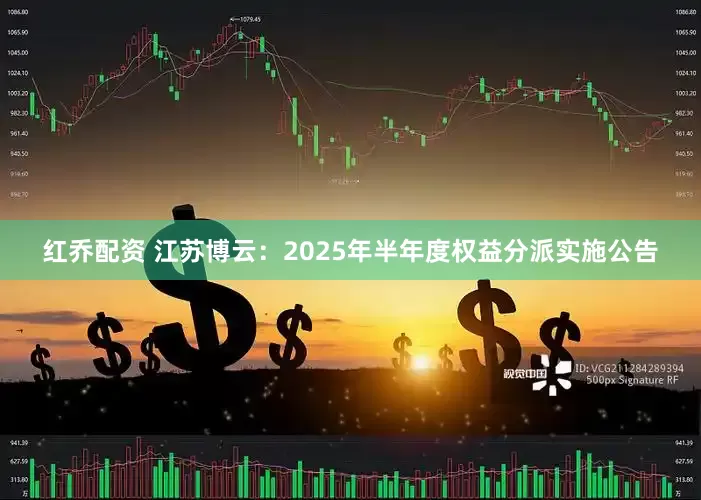 红乔配资 江苏博云：2025年半年度权益分派实施公告