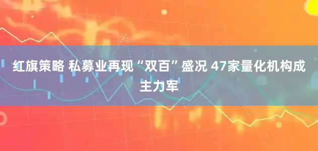 红旗策略 私募业再现“双百”盛况 47家量化机构成主力军