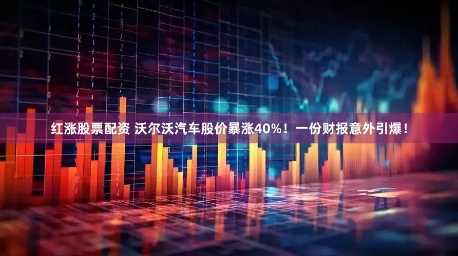 红涨股票配资 沃尔沃汽车股价暴涨40%！一份财报意外引爆！