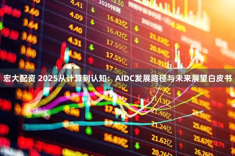 宏大配资 2025从计算到认知：AIDC发展路径与未来展望白皮书
