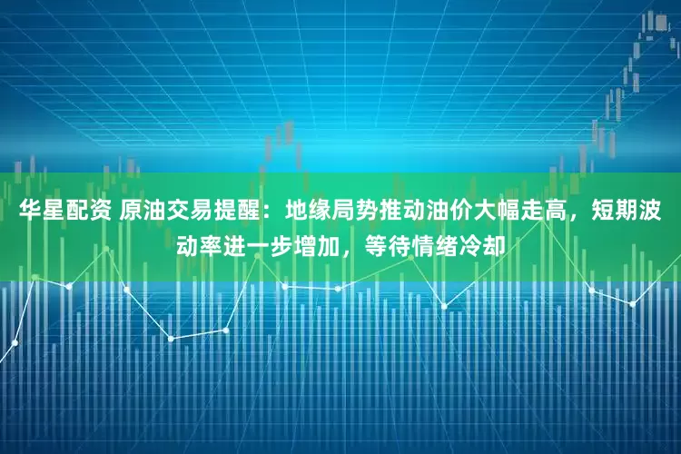 华星配资 原油交易提醒：地缘局势推动油价大幅走高，短期波动率进一步增加，等待情绪冷却