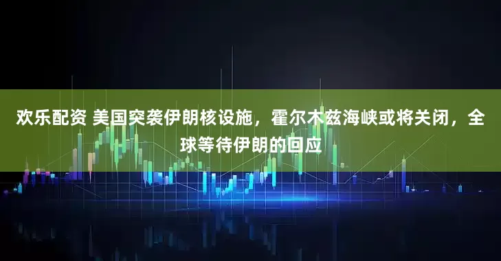 欢乐配资 美国突袭伊朗核设施，霍尔木兹海峡或将关闭，全球等待伊朗的回应