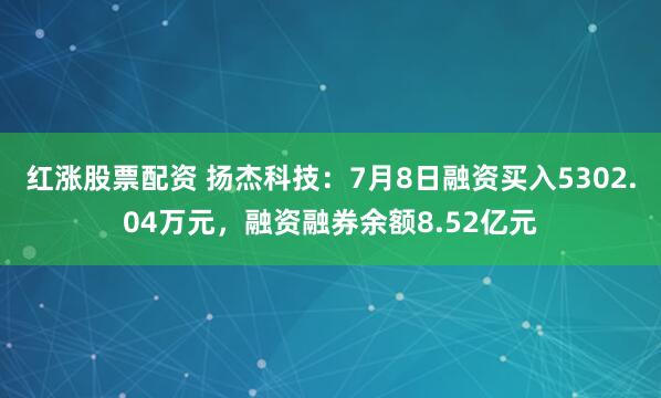 红涨股票配资 扬杰科技：7月8日融资买入5302.04万元，融资融券余额8.52亿元