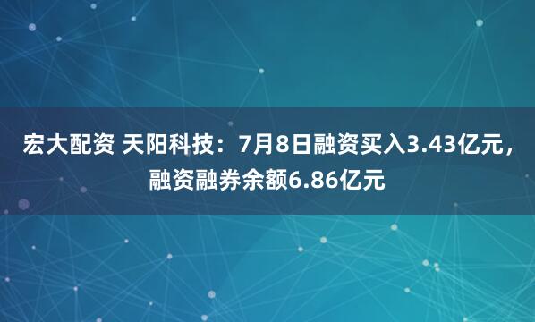 宏大配资 天阳科技：7月8日融资买入3.43亿元，融资融券余额6.86亿元