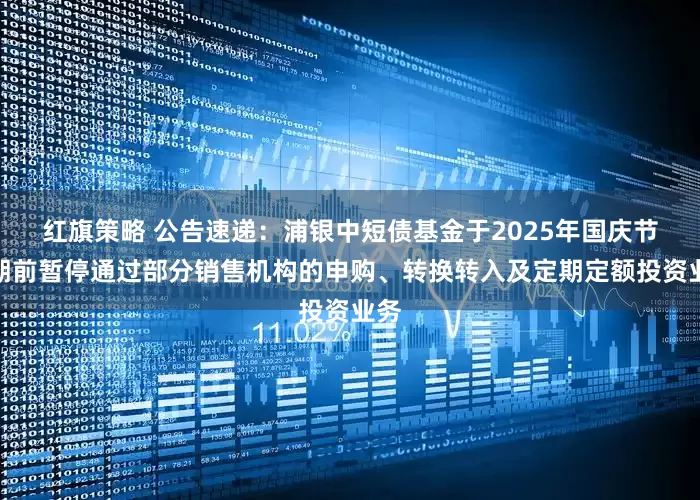 红旗策略 公告速递：浦银中短债基金于2025年国庆节假期前暂停通过部分销售机构的申购、转换转入及定期定额投资业务