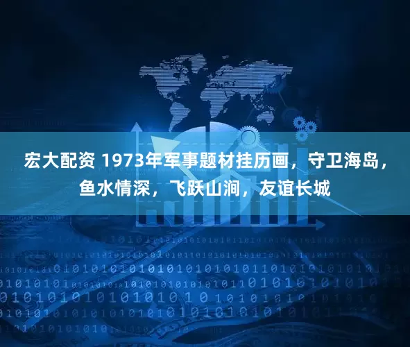 宏大配资 1973年军事题材挂历画，守卫海岛，鱼水情深，飞跃山涧，友谊长城