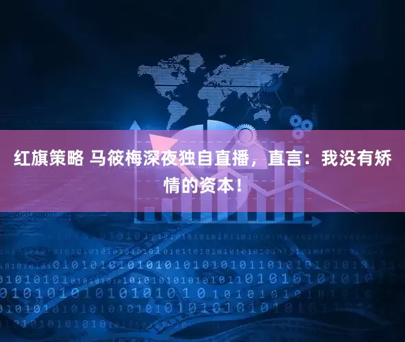 红旗策略 马筱梅深夜独自直播，直言：我没有矫情的资本！