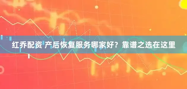 红乔配资 产后恢复服务哪家好？靠谱之选在这里