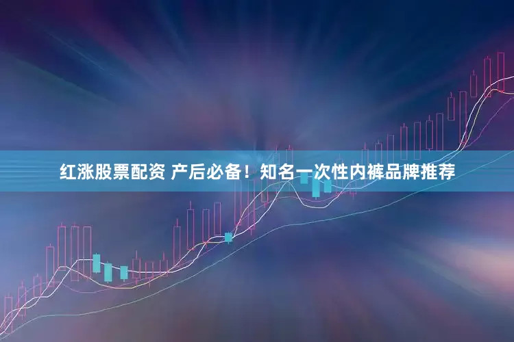 红涨股票配资 产后必备！知名一次性内裤品牌推荐