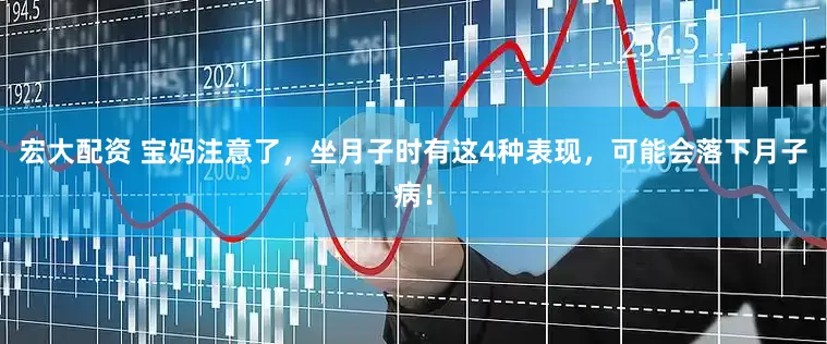 宏大配资 宝妈注意了，坐月子时有这4种表现，可能会落下月子病！