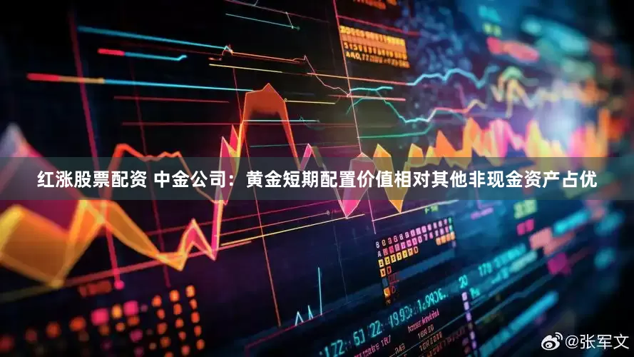 红涨股票配资 中金公司：黄金短期配置价值相对其他非现金资产占优