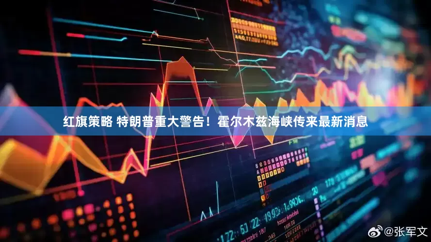 红旗策略 特朗普重大警告！霍尔木兹海峡传来最新消息