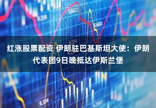 红涨股票配资 伊朗驻巴基斯坦大使：伊朗代表团9日晚抵达伊斯兰堡
