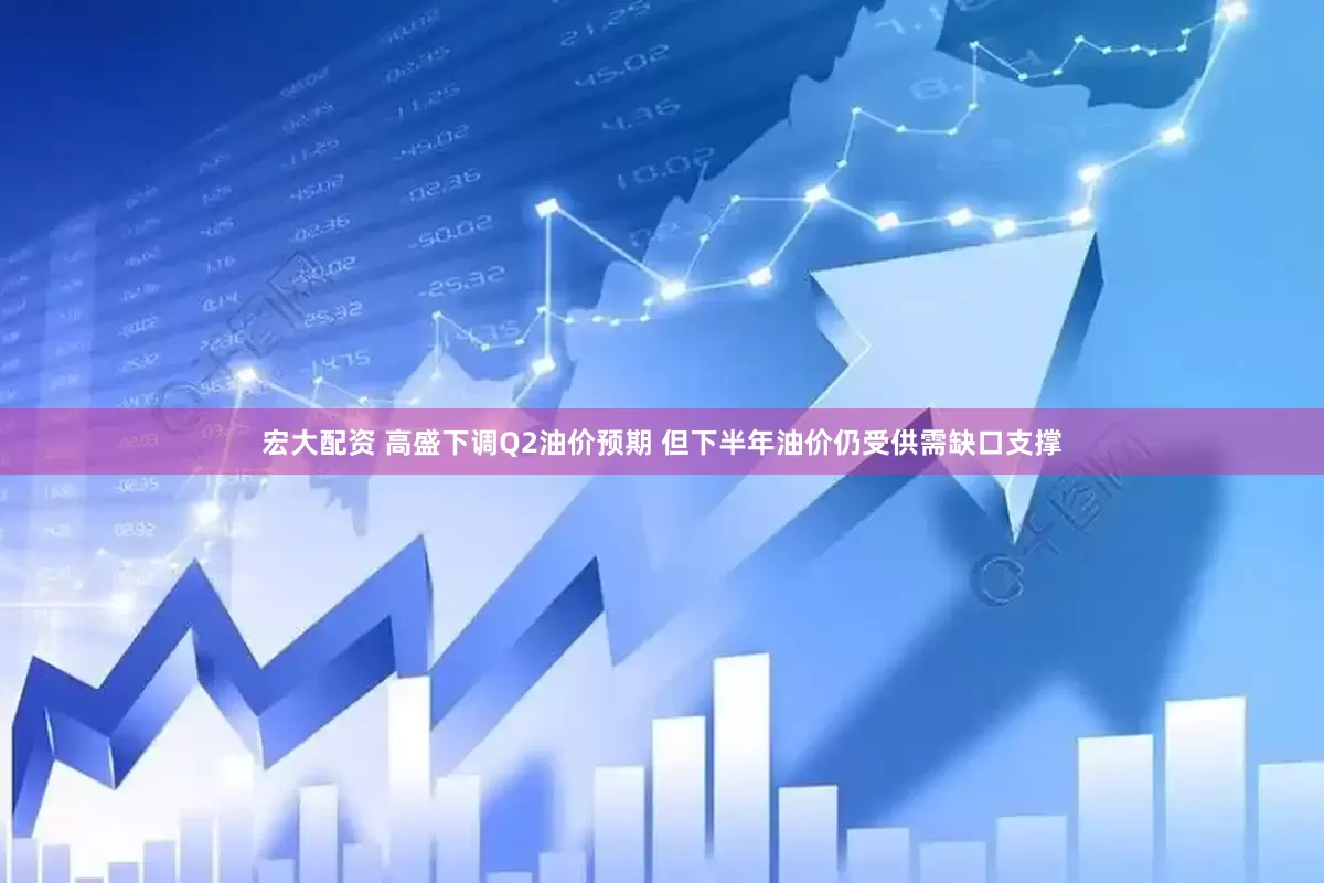 宏大配资 高盛下调Q2油价预期 但下半年油价仍受供需缺口支撑