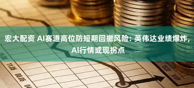 宏大配资 AI赛道高位防短期回撤风险: 英伟达业绩爆炸, Al行情或现拐点