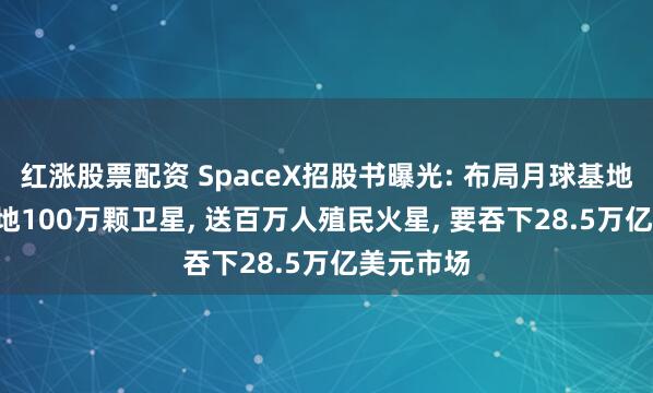 红涨股票配资 SpaceX招股书曝光: 布局月球基地, 计划落地100万颗卫星, 送百万人殖民火星, 要吞下28.5万亿美元市场